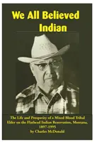 We All Believed Indian : La vie et la prospérité d'un aîné tribal métis dans la réserve indienne de Flathead, Montana, 1897-1995 - We All Believed Indian: The Life and Prosperity of a Mixed Blood Tribal Elder on the Flathead Indian Reservation, Montana, 1897-1995