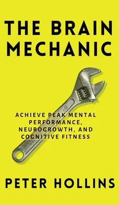 La mécanique cérébrale : comment optimiser votre cerveau pour des performances mentales de pointe, la croissance neurologique et la forme cognitive. - The Brain Mechanic: How to Optimize Your Brain for Peak Mental Performance, Neurogrowth, and Cognitive Fitness