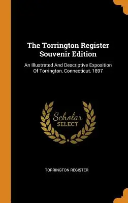 The Torrington Register Souvenir Edition : Une exposition illustrée et descriptive de Torrington, Connecticut, 1897 - The Torrington Register Souvenir Edition: An Illustrated And Descriptive Exposition Of Torrington, Connecticut, 1897