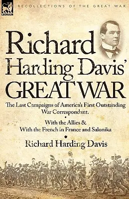 La grande guerre de Richard Harding Davis : les dernières campagnes du premier grand correspondant de guerre américain - avec les Alliés et avec les Français en France et à l'étranger. - Richard Harding Davis' Great War: The Last Campaigns of America's First Outstanding War Correspondent-With the Allies & With the French in France and