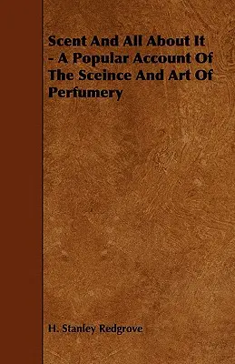 Le parfum et tout ce qui s'y rapporte - Un récit populaire sur la science et l'art de la parfumerie - Scent and All about It - A Popular Account of the Sceince and Art of Perfumery