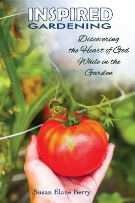 Inspired Gardening-Discovering the Heart of God While in the Garden (Le jardinage inspiré - Découvrir le cœur de Dieu dans le jardin) - Inspired Gardening-Discovering the Heart of God While in the Garden