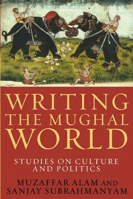 Écrire le monde moghol : Études sur la culture et la politique - Writing the Mughal World: Studies on Culture and Politics