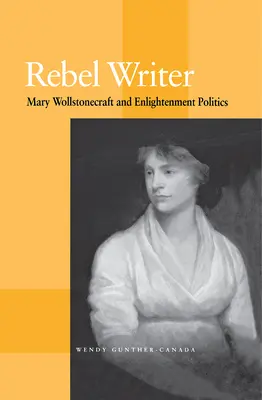 L'écrivain rebelle : Mary Wollstonecraft et la politique des Lumières - Rebel Writer: Mary Wollstonecraft and Enlightenment Politics