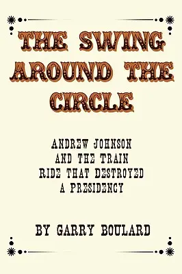 La balançoire autour du cercle : Andrew Johnson et le voyage en train qui a détruit une présidence - The Swing Around the Circle: Andrew Johnson and the Train Ride that Destroyed a Presidency