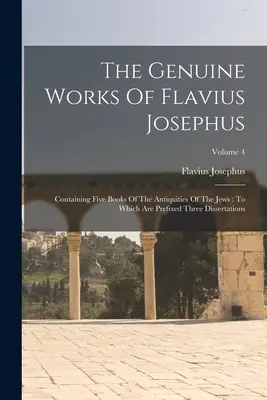 Les œuvres authentiques de Flavius Josèphe : Contenant cinq livres des Antiquités des Juifs : Auxquels sont annexées trois dissertations ; Volume 4 - The Genuine Works Of Flavius Josephus: Containing Five Books Of The Antiquities Of The Jews: To Which Are Prefixed Three Dissertations; Volume 4