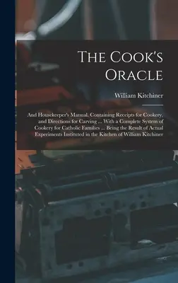 The Cook's Oracle ; and Housekeeper's Manual. Contenant des recettes de cuisine et des instructions pour la sculpture ... Avec un système complet de cuisine pour les chats - The Cook's Oracle; and Housekeeper's Manual. Containing Receipts for Cookery, and Directions for Carving ... With a Complete System of Cookery for Cat