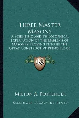 Trois maîtres maçons : Une explication scientifique et philosophique des emblèmes de la maçonnerie prouvant qu'il s'agit du grand principe constructif - Three Master Masons: A Scientific and Philosophical Explanation of the Emblems of Masonry Proving it to be the Great Constructive Principle