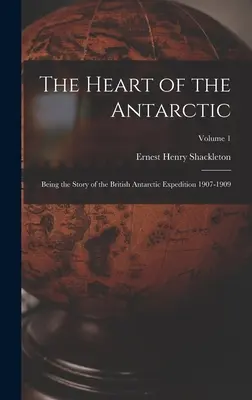 Le cœur de l'Antarctique : l'histoire de l'expédition antarctique britannique 1907-1909 ; volume 1 - The Heart of the Antarctic: Being the Story of the British Antarctic Expedition 1907-1909; Volume 1