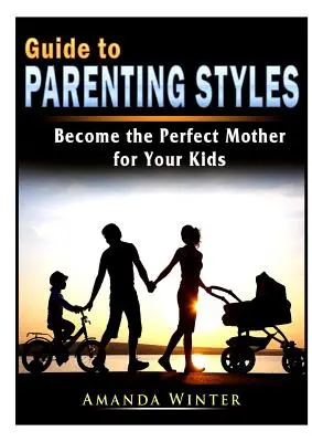 Guide des styles parentaux : Devenez la mère parfaite pour vos enfants - Guide to Parenting Styles: Become the Perfect Mother for Your Kids