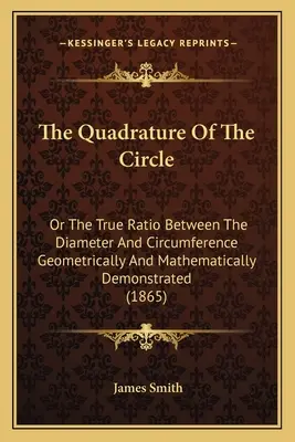 La quadrature du cercle : Ou le vrai rapport entre le diamètre et la circonférence démontré géométriquement et mathématiquement - The Quadrature Of The Circle: Or The True Ratio Between The Diameter And Circumference Geometrically And Mathematically Demonstrated