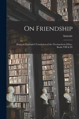 De l'amitié, traduction augmentée de l'Éthique à Nicomaque, livres VIII et IX - On Friendship; Being an Expanded Translation of the Nicomachean Ethics, Books VIII & IX
