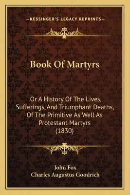 Livre des martyrs : Ou Histoire de la vie, des souffrances et de la mort triomphante des martyrs primitifs et protestants (1830) - Book Of Martyrs: Or A History Of The Lives, Sufferings, And Triumphant Deaths, Of The Primitive As Well As Protestant Martyrs (1830)