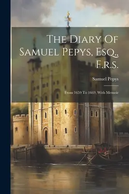 Le journal de Samuel Pepys, Esq, F.r.s. : De 1659 à 1669, avec mémoire - The Diary Of Samuel Pepys, Esq., F.r.s.: From 1659 To 1669, With Memoir