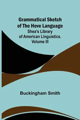 Grammatical Sketch of the Heve Language ; Shea's Library of American Linguistics. Volume III. - Grammatical Sketch of the Heve Language; Shea's Library of American Linguistics. Volume III.