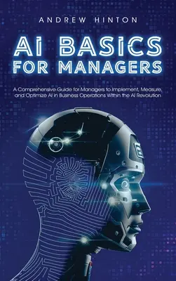AI Basics for Managers : Un guide complet pour les managers afin de mettre en œuvre, mesurer et optimiser l'IA dans les opérations commerciales au sein de l'AI Revolut. - AI Basics for Managers: A Comprehensive Guide for Managers to Implement, Measure, and Optimize AI in Business Operations Within the AI Revolut