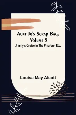 Aunt Jo's Scrap Bag, Volume 5 ; Jimmy's Cruise in the Pinafore, Etc. - Aunt Jo's Scrap Bag, Volume 5; Jimmy's Cruise in the Pinafore, Etc.