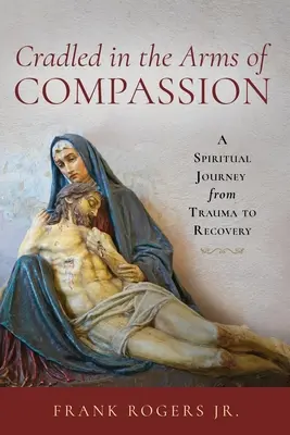 Bercé dans les bras de la compassion : Un voyage spirituel du traumatisme au rétablissement - Cradled in the Arms of Compassion: A Spiritual Journey from Trauma to Recovery