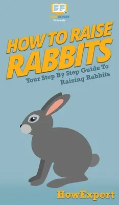 Comment élever des lapins : Votre guide pas à pas pour élever des lapins - How To Raise Rabbits: Your Step By Step Guide To Raising Rabbits