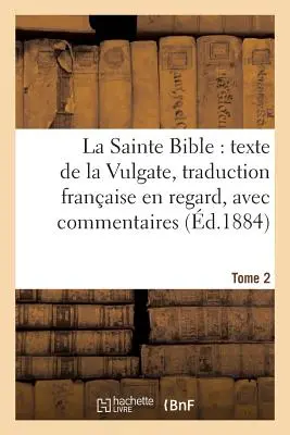 La Sainte Bible : Texte de la Vulgate, Traduction Franaise En Regard, Avec Commentaires Tome 2 - La Sainte Bible: Texte de la Vulgate, Traduction Franaise En Regard, Avec Commentaires Tome 2