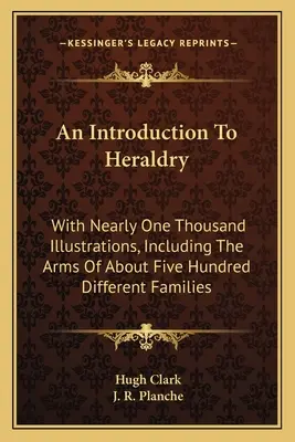 Introduction à l'héraldique : Avec près de mille illustrations, y compris les armoiries d'environ cinq cents familles différentes - An Introduction To Heraldry: With Nearly One Thousand Illustrations, Including The Arms Of About Five Hundred Different Families