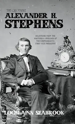L'incontournable Alexander H. Stephens : Sélection d'écrits et de discours du premier vice-président de la Confédération - The Quotable Alexander H. Stephens: Selections from the Writings and Speeches of the Confederacy's First Vice President