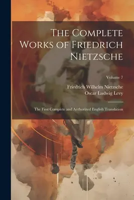 Les Œuvres complètes de Friedrich Nietzsche : La première traduction anglaise complète et autorisée ; Volume 7 - The Complete Works of Friedrich Nietzsche: The First Complete and Authorized English Translation; Volume 7