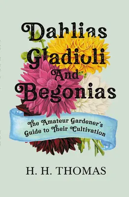 Dahlias, glaïeuls et bégonias : Le guide du jardinier amateur pour leur culture - Dahlias, Gladioli and Begonias: The Amateur Gardener's Guide to Their Cultivation