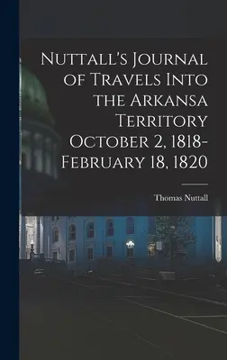 Nuttall's Journal of Travels Into the Arkansa Territory 2 octobre 1818-18 février 1820 - Nuttall's Journal of Travels Into the Arkansa Territory October 2, 1818-February 18, 1820