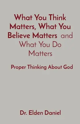 Ce que vous pensez est important, ce que vous croyez est important et ce que vous faites est important : Penser correctement à propos de Dieu - What You Think Matters, What You Believe Matters and What You Do Matters: Proper Thinking About God