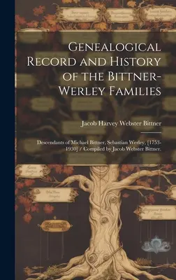 Généalogie et histoire des familles Bittner-Werley : Descendants de Michael Bittner, Sebastian Werley, [1753-1930] / Compilé par Jacob Webs - Genealogical Record and History of the Bittner-Werley Families: Descendants of Michael Bittner, Sebastian Werley, [1753-1930] / Compiled by Jacob Webs