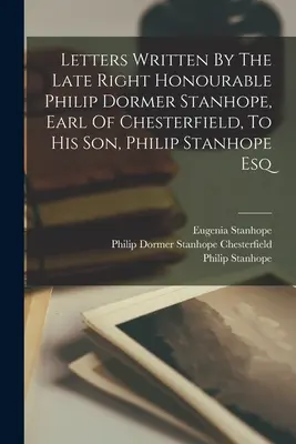 Lettres écrites par feu le très honorable Philip Dormer Stanhope, comte de Chesterfield, à son fils Philip Stanhope Esq. - Letters Written By The Late Right Honourable Philip Dormer Stanhope, Earl Of Chesterfield, To His Son, Philip Stanhope Esq