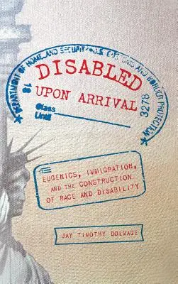 Disabled Upon Arrival : Eugenics, Immigration, and the Construction of Race and Disability (Handicapés à l'arrivée : l'eugénisme, l'immigration et la construction de la race et du handicap) - Disabled Upon Arrival: Eugenics, Immigration, and the Construction of Race and Disability