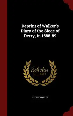 Réimpression du journal de Walker sur le siège de Derry, en 1688-89 - Reprint of Walker's Diary of the Siege of Derry, in 1688-89