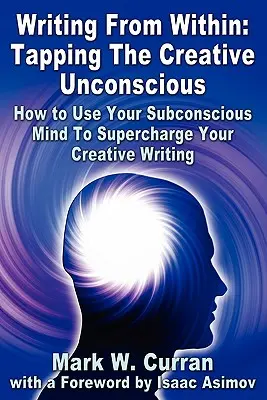 Écrire de l'intérieur : L'inconscient créatif : Comment utiliser votre subconscient pour booster votre écriture créative - Writing From Within: Tapping The Creative Unconscious: How to Use Your Subconscious Mind To Supercharge Your Creative Writing