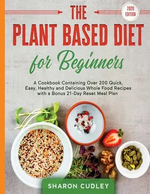 Le régime végétal pour les débutants : Un livre de cuisine contenant plus de 200 recettes rapides, faciles, saines et délicieuses à base d'aliments entiers, avec en prime une méthode de réinitialisation en 21 jours. - The Plant Based Diet for Beginners: A Cookbook Containing Over 200 Quick, Easy, Healthy and Delicious Whole Food Recipes with a Bonus 21-Day Reset Mea