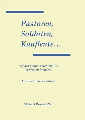 Les pasteurs, les soldats, les soldats... : Auf den Spuren einer Familie im Westen Preuens - Pastoren, Soldaten, Kaufleute...: Auf den Spuren einer Familie im Westen Preuens