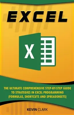 Excel : L'ultime guide complet, étape par étape, des stratégies de programmation Excel (Formules, raccourcis et feuilles de calcul) - Excel: The Ultimate Comprehensive Step-by-Step Guide to Strategies in Excel Programming (Formulas, Shortcuts and Spreadsheets