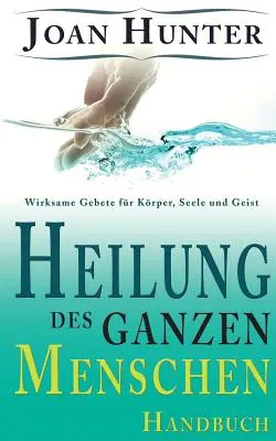 La guérison des hommes ordinaires : La guérison de l'homme dans sa globalité : des idées pour Krper, Seele et Geist - Heilung des ganzen Menschen: Wirksame Gebete fr Krper, Seele und Geist