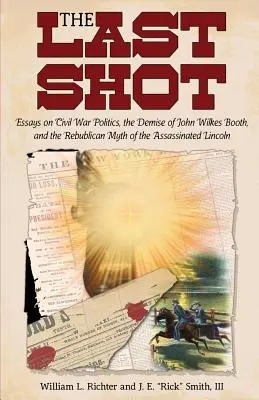 Le dernier coup : Essais sur la politique de la guerre civile, la disparition de John Wilkes Booth et le mythe républicain de l'assassinat de Lincoln - The Last Shot: Essays on Civil War Politics, the Demise of John Wilkes Booth, and the Republican Myth of the Assassinated Lincoln