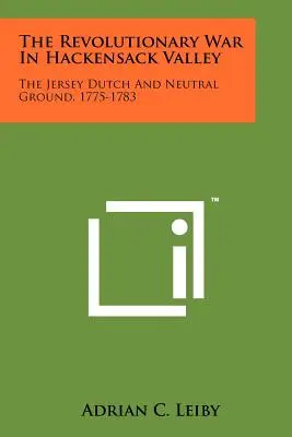 La guerre révolutionnaire dans la vallée de Hackensack : Les Hollandais de Jersey et le terrain neutre, 1775-1783 - The Revolutionary War In Hackensack Valley: The Jersey Dutch And Neutral Ground, 1775-1783