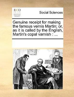 Recette authentique pour la fabrication du célèbre Vernis Martin ; ou, comme l'appellent les Anglais, le vernis copal de Martin : ... - Genuine Receipt for Making the Famous Vernis Martin; Or, as It Is Called by the English, Martin's Copal Varnish: ...