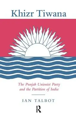 Khizr Tiwana, le Parti unioniste du Pendjab et la partition de l'Inde - Khizr Tiwana, the Punjab Unionist Party and the Partition of India