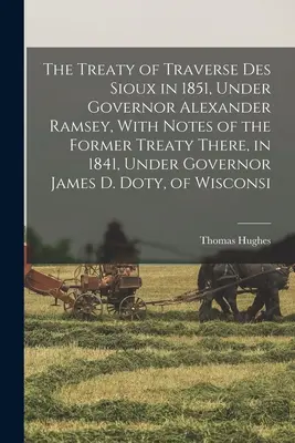 Le traité de Traverse des Sioux en 1851, sous le gouverneur Alexander Ramsey, avec des notes sur le traité précédent, en 1841, sous le gouverneur James D. Dot - The Treaty of Traverse des Sioux in 1851, Under Governor Alexander Ramsey, With Notes of the Former Treaty There, in 1841, Under Governor James D. Dot