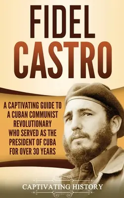 Fidel Castro : Un guide captivant sur un révolutionnaire communiste cubain qui a été président de Cuba pendant plus de 30 ans - Fidel Castro: A Captivating Guide to a Cuban Communist Revolutionary Who Served as the President of Cuba for Over 30 Years