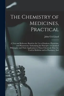 La chimie des médicaments, pratique : Un texte et un ouvrage de référence à l'usage des étudiants, des médecins et des pharmaciens, reprenant les principes de la chimie. - The Chemistry of Medicines, Practical: A Text and Reference Book for the Use of Students, Physicians, and Pharmacists, Embodying the Principles of Che