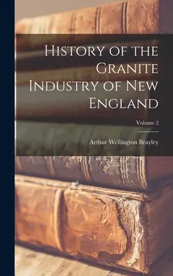 Histoire de l'industrie du granit en Nouvelle-Angleterre ; Volume 2 - History of the Granite Industry of New England; Volume 2