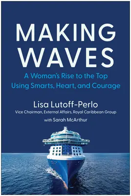 Faire des vagues : L'ascension d'une femme au sommet grâce à son intelligence, son cœur et son courage - Making Waves: A Woman's Rise to the Top Using Smarts, Heart, and Courage