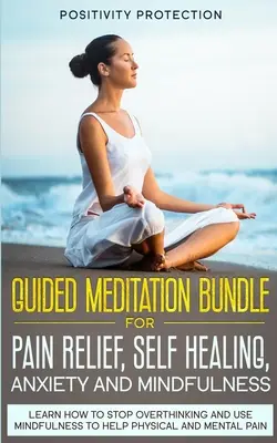 Méditation guidée pour le soulagement de la douleur, l'autoguérison, l'anxiété et la pleine conscience : La méditation guidée pour le soulagement de la douleur, l'autoguérison, l'anxiété et la pleine conscience. - Guided Meditation Bundle for Pain Relief, Self Healing, Anxiety and Mindfulness: Learn How to Stop Overthinking and Use Mindfulness to Help Physical a