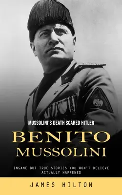 Benito Mussolini : La mort de Mussolini a effrayé Hitler (Histoires folles mais vraies dont vous ne croirez pas qu'elles se sont réellement produites) - Benito Mussolini: Mussolini's Death Scared Hitler (Insane but True Stories You Won't Believe Actually Happened)